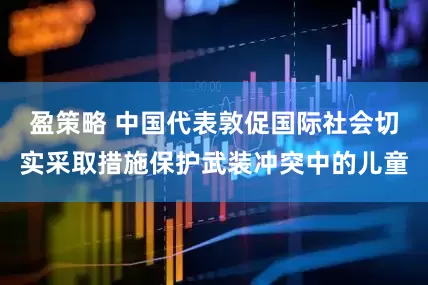 盈策略 中国代表敦促国际社会切实采取措施保护武装冲突中的儿童