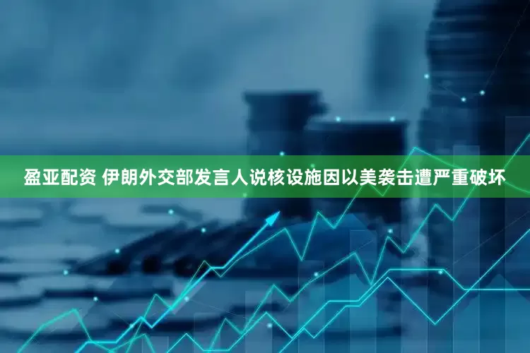 盈亚配资 伊朗外交部发言人说核设施因以美袭击遭严重破坏