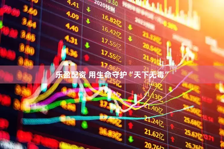 乐盈配资 用生命守护“天下无毒”