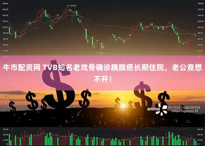 牛市配资网 TVB知名老戏骨确诊胰腺癌长期住院，老公竟想不开！