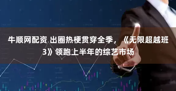 牛顺网配资 出圈热梗贯穿全季，《无限超越班3》领跑上半年的综艺市场