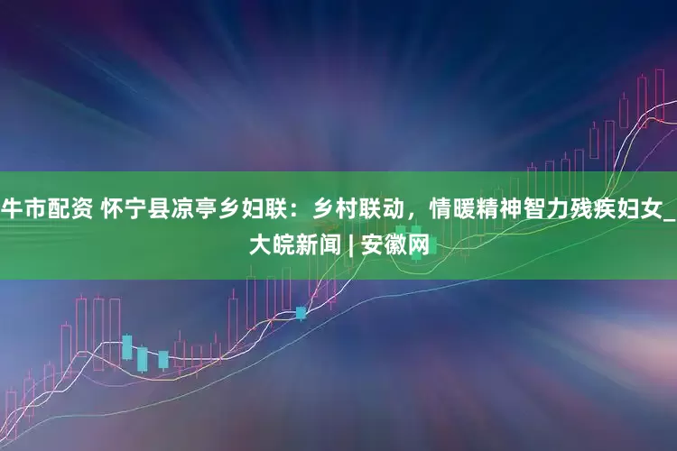 牛市配资 怀宁县凉亭乡妇联：乡村联动，情暖精神智力残疾妇女_大皖新闻 | 安徽网