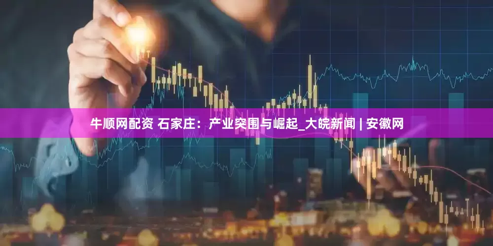 牛顺网配资 石家庄：产业突围与崛起_大皖新闻 | 安徽网
