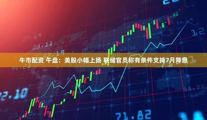 牛市配资 午盘：美股小幅上扬 联储官员称有条件支持7月降息