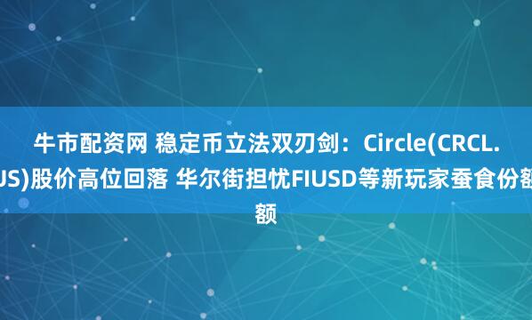 牛市配资网 稳定币立法双刃剑：Circle(CRCL.US)股价高位回落 华尔街担忧FIUSD等新玩家蚕食份额