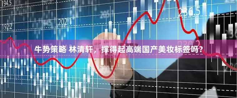 牛势策略 林清轩，撑得起高端国产美妆标签吗？
