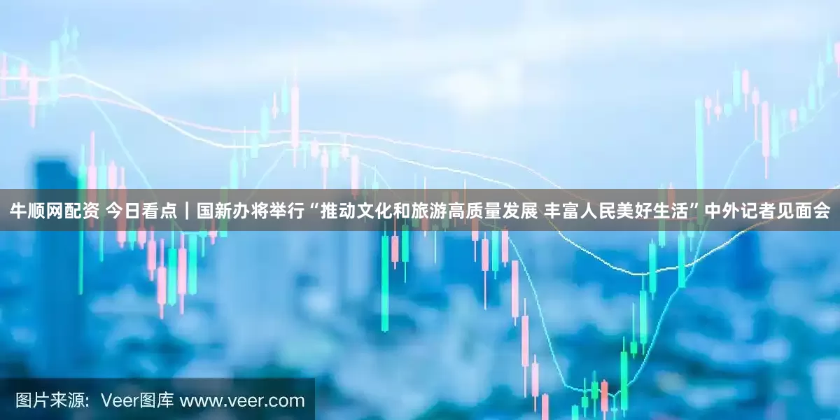 牛顺网配资 今日看点｜国新办将举行“推动文化和旅游高质量发展 丰富人民美好生活”中外记者见面会