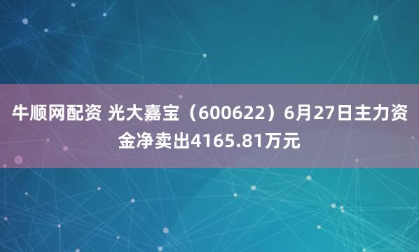 牛顺网配资 光大嘉宝（600622）6月27日主力资金净卖出4165.81万元