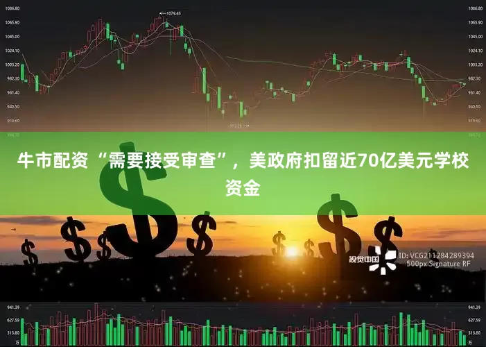 牛市配资 “需要接受审查”，美政府扣留近70亿美元学校资金