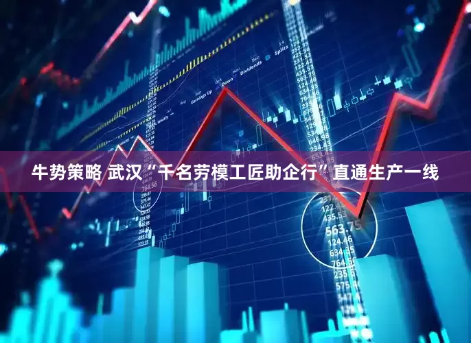 牛势策略 武汉“千名劳模工匠助企行”直通生产一线