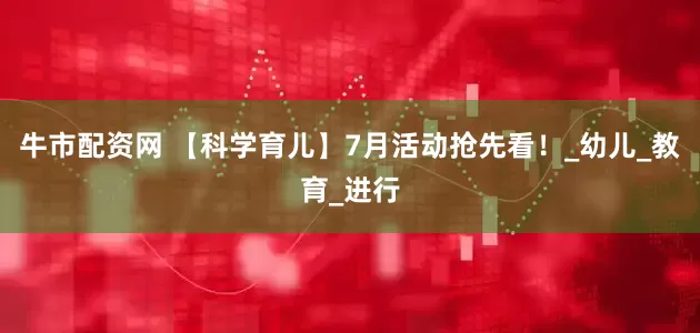 牛市配资网 【科学育儿】7月活动抢先看！_幼儿_教育_进行