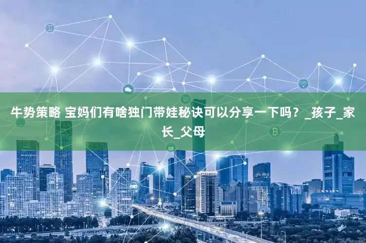 牛势策略 宝妈们有啥独门带娃秘诀可以分享一下吗？_孩子_家长_父母