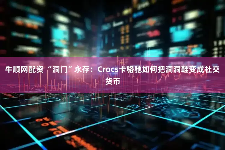 牛顺网配资 “洞门”永存：Crocs卡骆驰如何把洞洞鞋变成社交货币