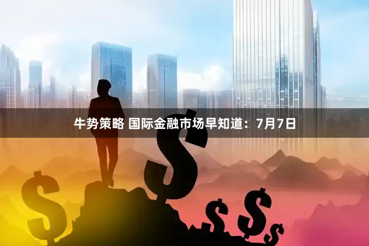 牛势策略 国际金融市场早知道：7月7日
