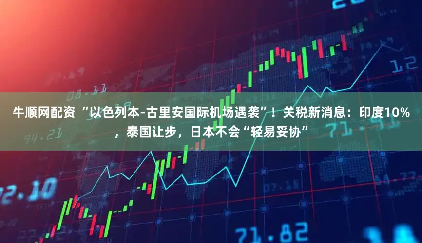 牛顺网配资 “以色列本-古里安国际机场遇袭”！关税新消息：印度10%，泰国让步，日本不会“轻易妥协”