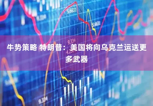 牛势策略 特朗普：美国将向乌克兰运送更多武器