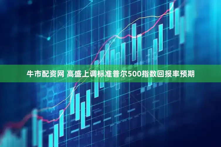 牛市配资网 高盛上调标准普尔500指数回报率预期