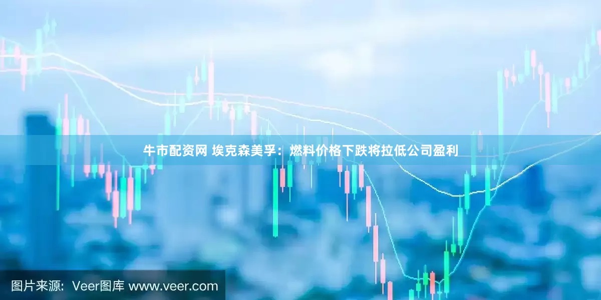 牛市配资网 埃克森美孚：燃料价格下跌将拉低公司盈利