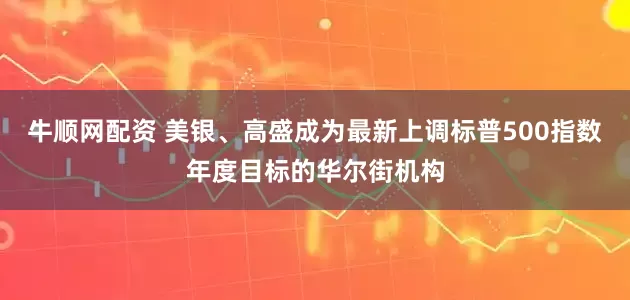 牛顺网配资 美银、高盛成为最新上调标普500指数年度目标的华尔街机构