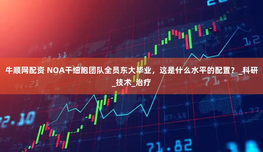牛顺网配资 NOA干细胞团队全员东大毕业，这是什么水平的配置？_科研_技术_治疗