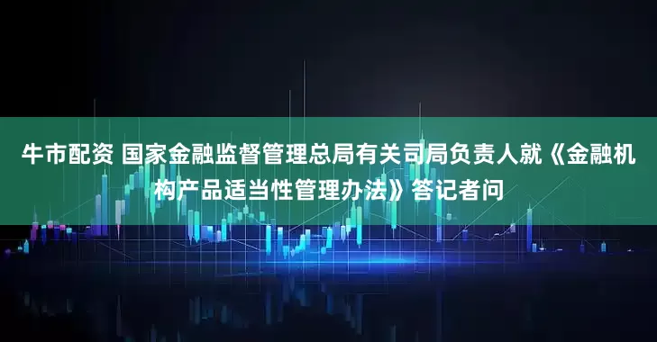 牛市配资 国家金融监督管理总局有关司局负责人就《金融机构产品适当性管理办法》答记者问