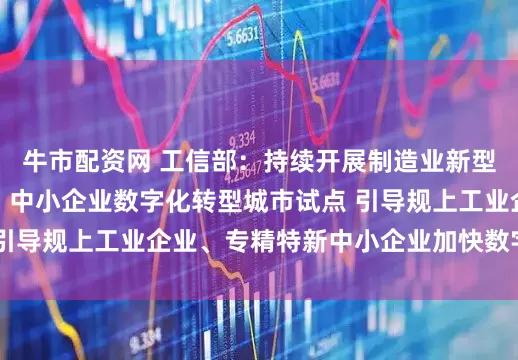 牛市配资网 工信部：持续开展制造业新型技术改造城市试点、中小企业数字化转型城市试点 引导规上工业企业、专精特新中小企业加快数字化改造