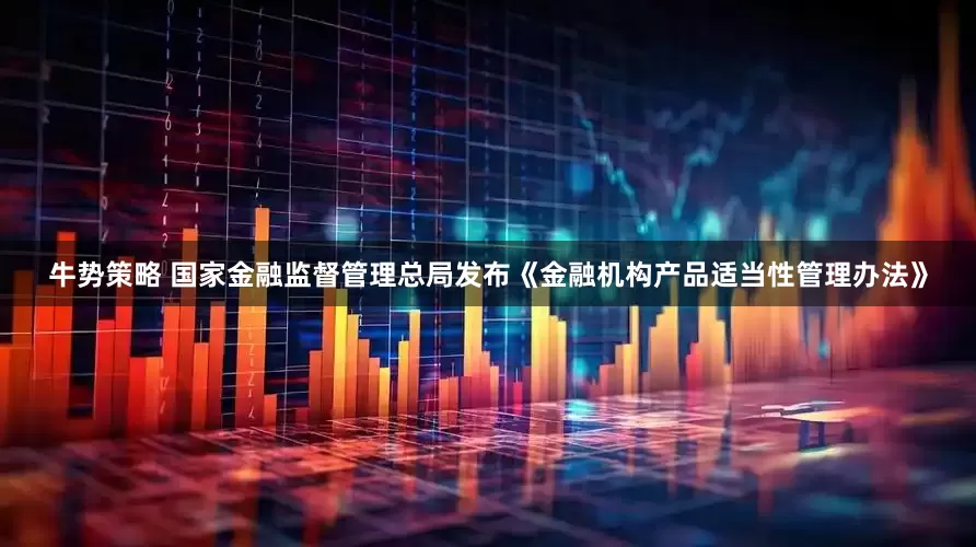 牛势策略 国家金融监督管理总局发布《金融机构产品适当性管理办法》