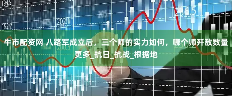 牛市配资网 八路军成立后，三个师的实力如何，哪个师歼敌数量更多_抗日_抗战_根据地