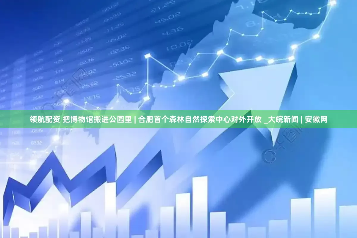 领航配资 把博物馆搬进公园里 | 合肥首个森林自然探索中心对外开放 _大皖新闻 | 安徽网