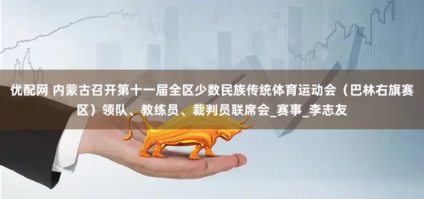优配网 内蒙古召开第十一届全区少数民族传统体育运动会（巴林右旗赛区）领队、教练员、裁判员联席会_赛事_李志友