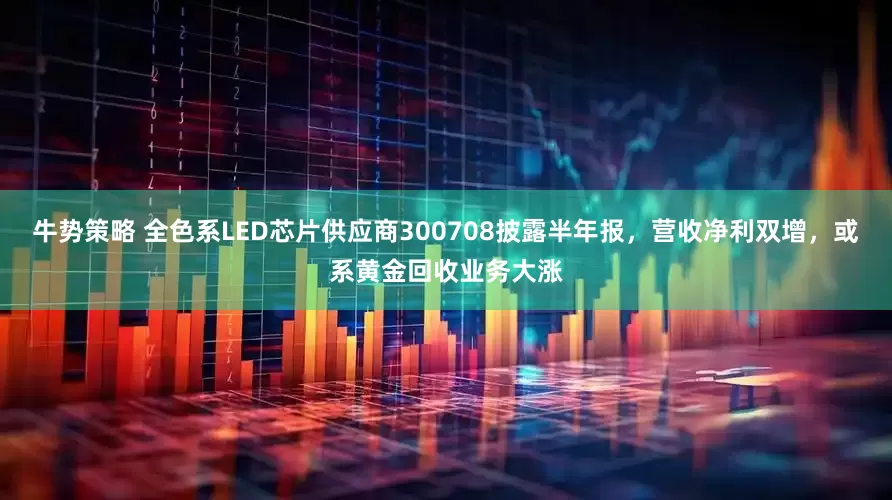 牛势策略 全色系LED芯片供应商300708披露半年报，营收净利双增，或系黄金回收业务大涨