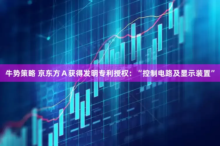 牛势策略 京东方Ａ获得发明专利授权：“控制电路及显示装置”