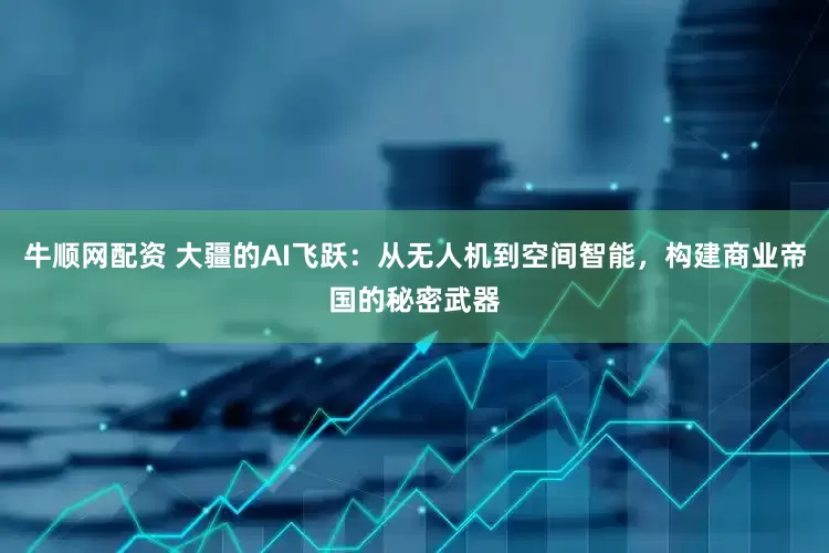 牛顺网配资 大疆的AI飞跃：从无人机到空间智能，构建商业帝国的秘密武器