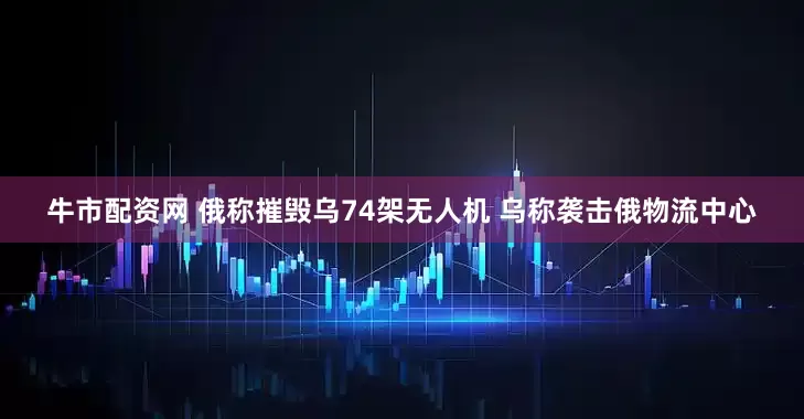 牛市配资网 俄称摧毁乌74架无人机 乌称袭击俄物流中心