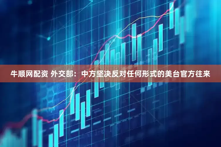 牛顺网配资 外交部：中方坚决反对任何形式的美台官方往来