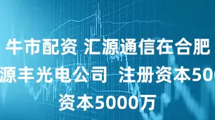 牛市配资 汇源通信在合肥成立源丰光电公司  注册资本5000万