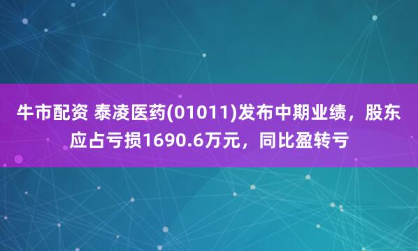 牛市配资 泰凌医药(01011)发布中期业绩，股东应占亏损1690.6万元，同比盈转亏