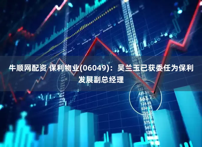 牛顺网配资 保利物业(06049)：吴兰玉已获委任为保利发展副总经理