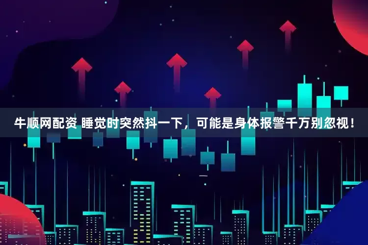 牛顺网配资 睡觉时突然抖一下，可能是身体报警千万别忽视！