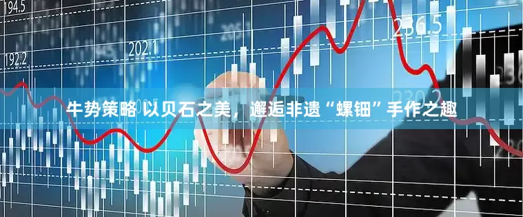 牛势策略 以贝石之美，邂逅非遗“螺钿”手作之趣