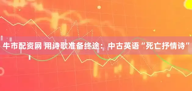 牛市配资网 用诗歌准备终途：中古英语“死亡抒情诗”