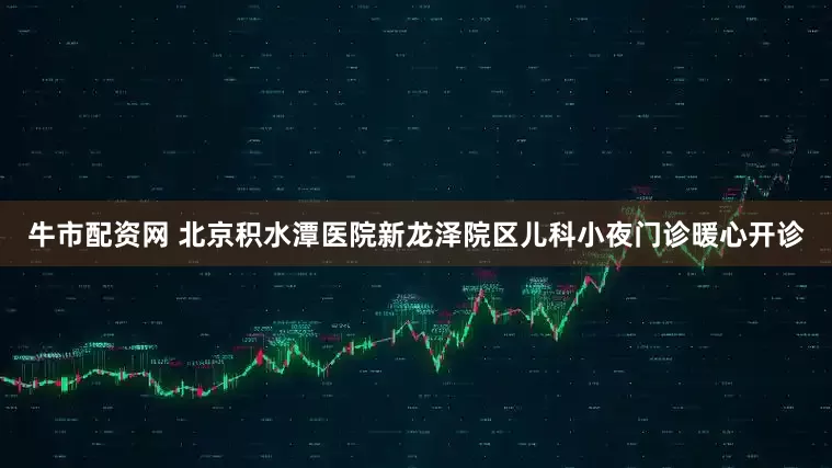 牛市配资网 北京积水潭医院新龙泽院区儿科小夜门诊暖心开诊