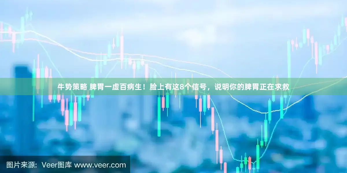 牛势策略 脾胃一虚百病生！脸上有这8个信号，说明你的脾胃正在求救