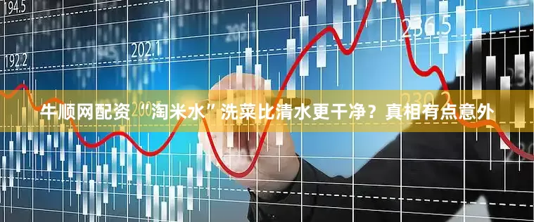 牛顺网配资 “淘米水”洗菜比清水更干净？真相有点意外