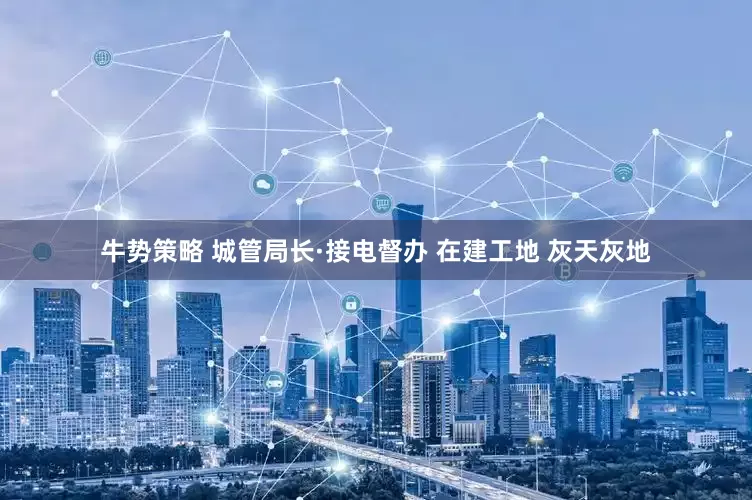 牛势策略 城管局长·接电督办 在建工地 灰天灰地
