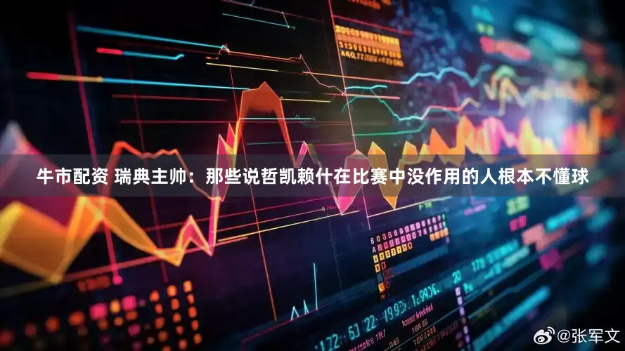 牛市配资 瑞典主帅：那些说哲凯赖什在比赛中没作用的人根本不懂球