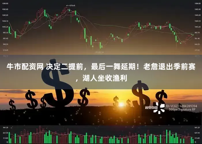 牛市配资网 决定二提前，最后一舞延期！老詹退出季前赛，湖人坐收渔利