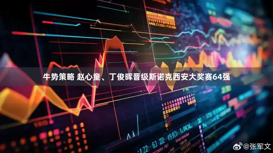牛势策略 赵心童、丁俊晖晋级斯诺克西安大奖赛64强