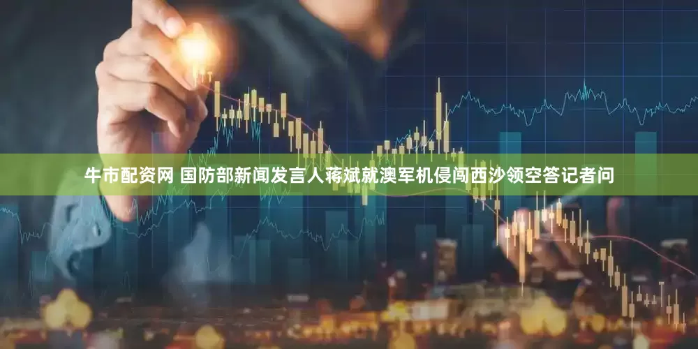 牛市配资网 国防部新闻发言人蒋斌就澳军机侵闯西沙领空答记者问