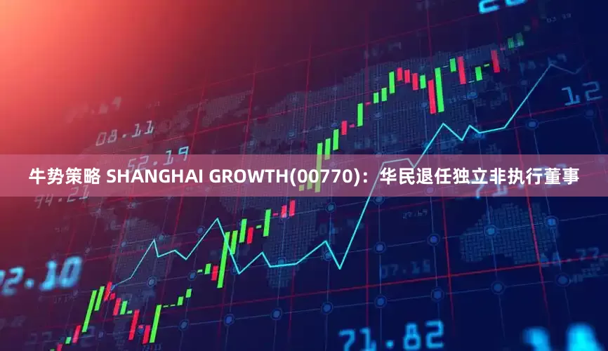 牛势策略 SHANGHAI GROWTH(00770)：华民退任独立非执行董事